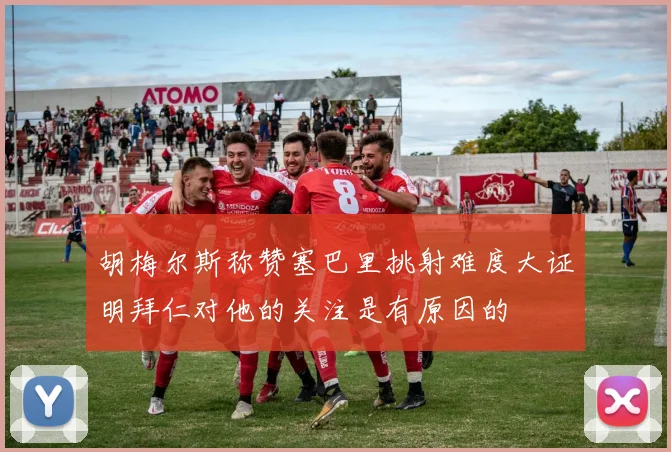 胡梅尔斯称赞塞巴里挑射难度大证明拜仁对他的关注是有原因的