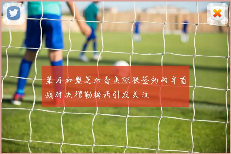 莱万加盟芝加哥美职联签约两年首战对决穆勒梅西引发关注