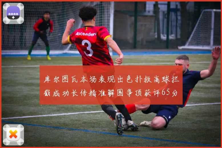 库尔图瓦本场表现出色扑救高球拦截成功长传精准解围争顶获评65分