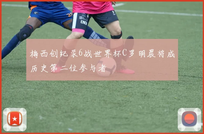 梅西创纪录6战世界杯C罗明晨将成历史第二位参与者