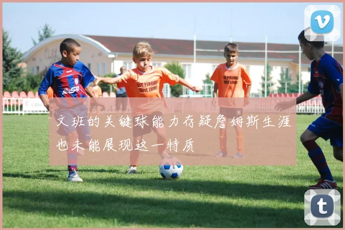 文班的关键球能力存疑詹姆斯生涯也未能展现这一特质