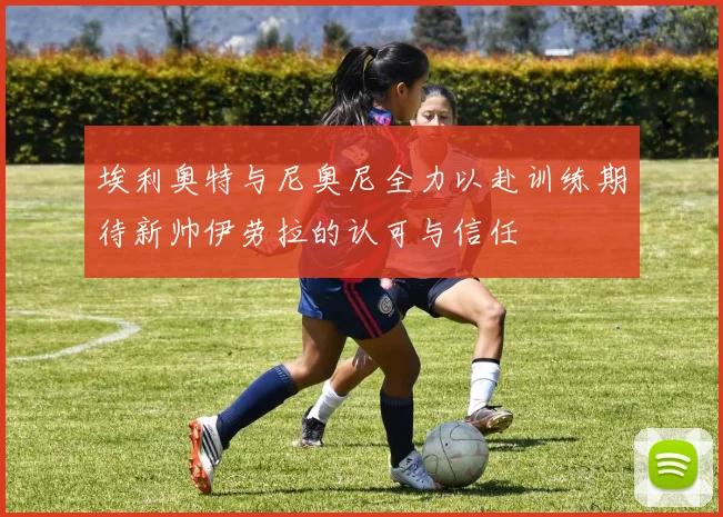 埃利奥特与尼奥尼全力以赴训练期待新帅伊劳拉的认可与信任