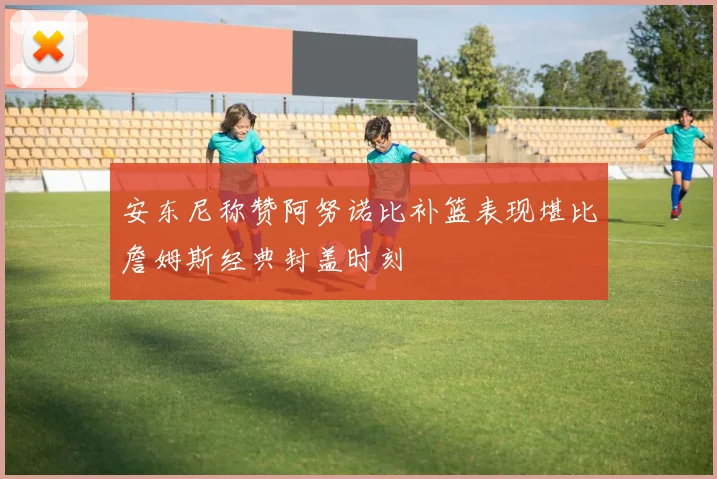 安东尼称赞阿努诺比补篮表现堪比詹姆斯经典封盖时刻