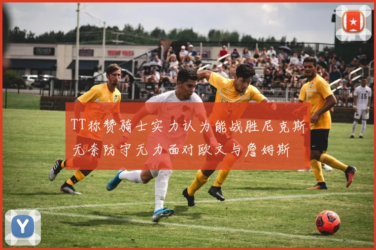 TT称赞骑士实力认为能战胜尼克斯无奈防守无力面对欧文与詹姆斯