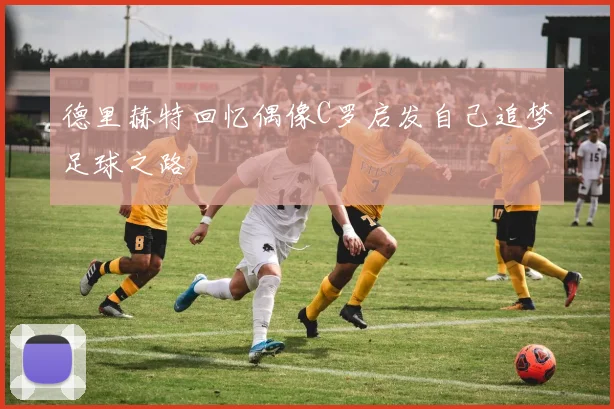 德里赫特回忆偶像C罗启发自己追梦足球之路