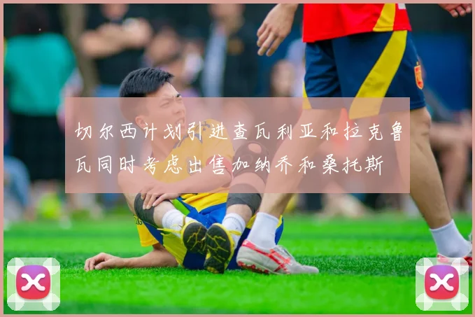 切尔西计划引进查瓦利亚和拉克鲁瓦同时考虑出售加纳乔和桑托斯