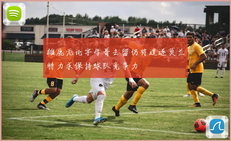 雄鹿无论字母哥去留仍将追逐莫兰特力求保持球队竞争力